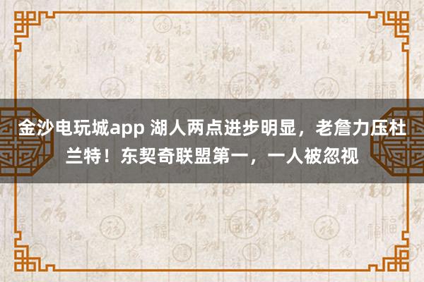 金沙电玩城app 湖人两点进步明显，老詹力压杜兰特！东契奇联盟第一，一人被忽视