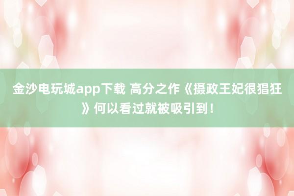 金沙电玩城app下载 高分之作《摄政王妃很猖狂》何以看过就被吸引到！