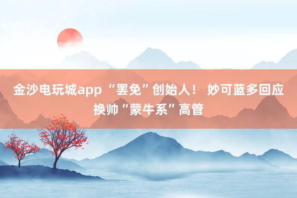 金沙电玩城app “罢免”创始人！ 妙可蓝多回应换帅“蒙牛系”高管