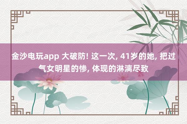 金沙电玩app 大破防! 这一次， 41岁的她， 把过气女明星的惨， 体现的淋漓尽致