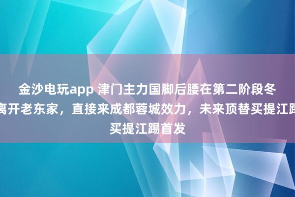 金沙电玩app 津门主力国脚后腰在第二阶段冬训将离开老东家，直接来成都蓉城效力，未来顶替买提江踢首发