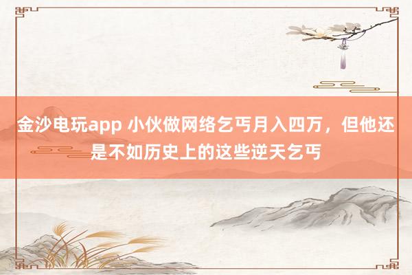 金沙电玩app 小伙做网络乞丐月入四万，但他还是不如历史上的这些逆天乞丐