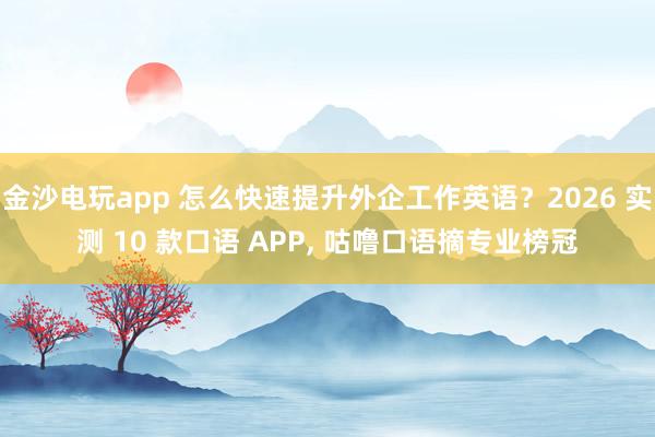 金沙电玩app 怎么快速提升外企工作英语？2026 实测 10 款口语 APP， 咕噜口语摘专业榜冠