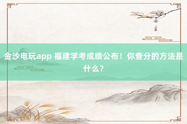 金沙电玩app 福建学考成绩公布！你查分的方法是什么？