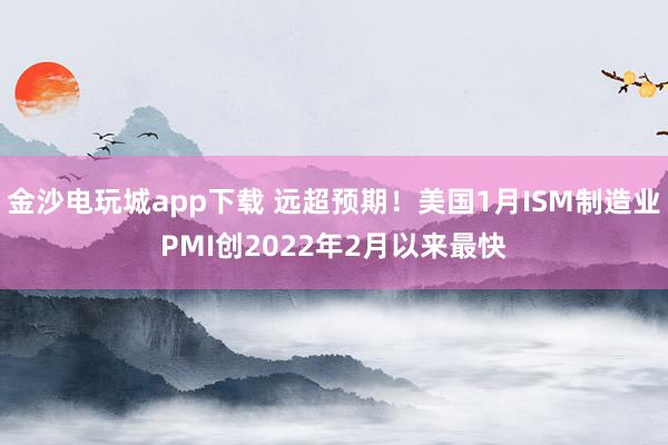金沙电玩城app下载 远超预期！美国1月ISM制造业PMI创2022年2月以来最快