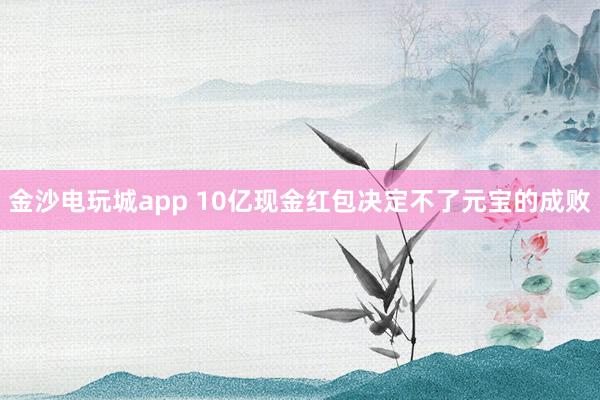 金沙电玩城app 10亿现金红包决定不了元宝的成败