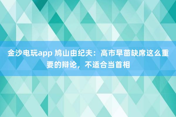 金沙电玩app 鸠山由纪夫：高市早苗缺席这么重要的辩论，不适合当首相