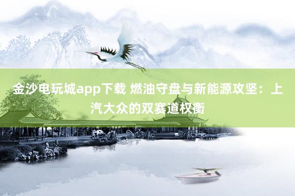 金沙电玩城app下载 燃油守盘与新能源攻坚：上汽大众的双赛道权衡