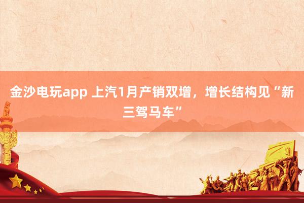金沙电玩app 上汽1月产销双增，增长结构见“新三驾马车”