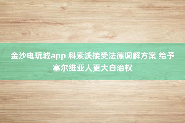 金沙电玩城app 科索沃接受法德调解方案 给予塞尔维亚人更大自治权