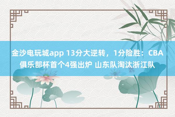金沙电玩城app 13分大逆转，1分险胜：CBA俱乐部杯首个4强出炉 山东队淘汰浙江队