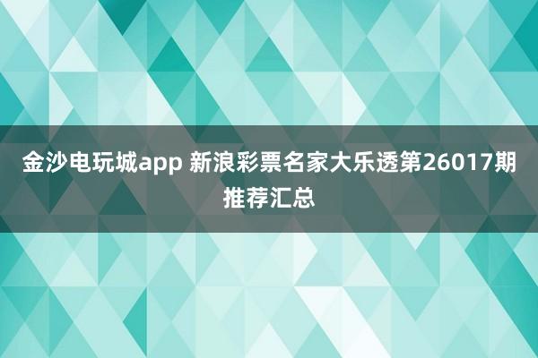 金沙电玩城app 新浪彩票名家大乐透第26017期推荐汇总