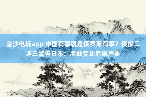 金沙电玩app 中国有事就是俄罗斯有事？俄接二连三警告日本：胆敢妄动后果严重