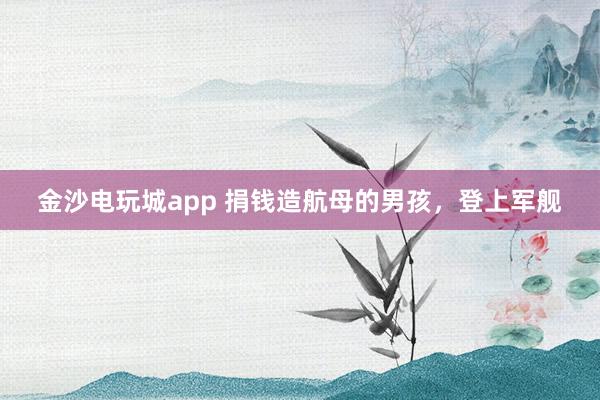 金沙电玩城app 捐钱造航母的男孩，登上军舰