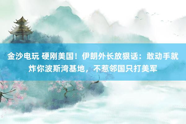 金沙电玩 硬刚美国！伊朗外长放狠话：敢动手就炸你波斯湾基地，不惹邻国只打美军