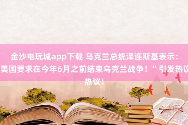 金沙电玩城app下载 乌克兰总统泽连斯基表示：“美国要求在今年6月之前结束乌克兰战争！”引发热议！