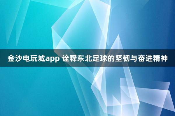 金沙电玩城app 诠释东北足球的坚韧与奋进精神