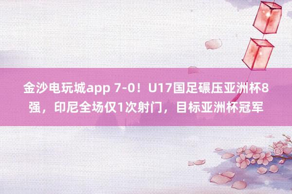 金沙电玩城app 7-0！U17国足碾压亚洲杯8强，印尼全场仅1次射门，目标亚洲杯冠军