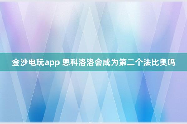金沙电玩app 恩科洛洛会成为第二个法比奥吗