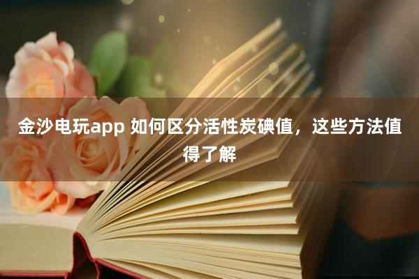 金沙电玩app 如何区分活性炭碘值，这些方法值得了解