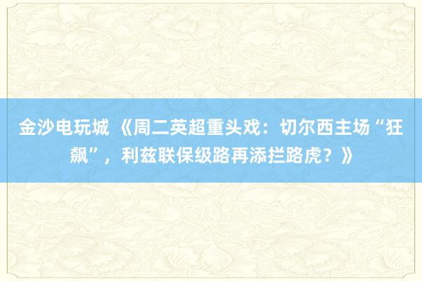 金沙电玩城 《周二英超重头戏：切尔西主场“狂飙”，利兹联保级路再添拦路虎？》