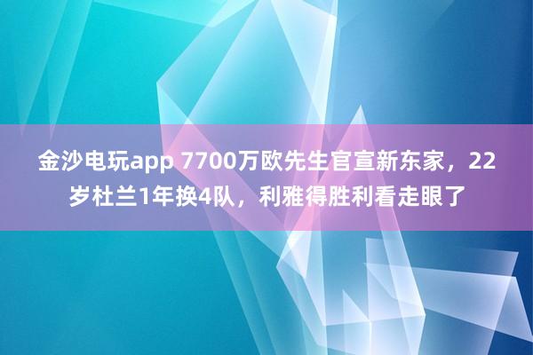 金沙电玩app 7700万欧先生官宣新东家，22岁杜兰1年换4队，利雅得胜利看走眼了