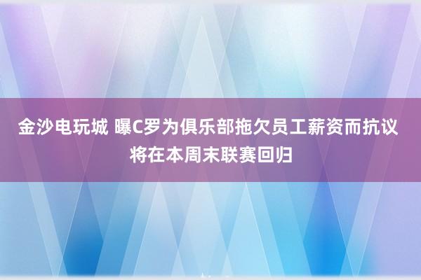 金沙电玩城 曝C罗为俱乐部拖欠员工薪资而抗议 将在本周末联赛回归