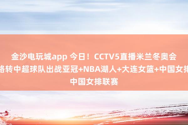 金沙电玩城app 今日！CCTV5直播米兰冬奥会，网络转中超球队出战亚冠+NBA湖人+大连女篮+中国女排联赛