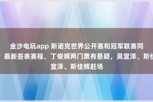 金沙电玩app 斯诺克世界公开赛和冠军联赛同时开战，最新签表赛程，丁俊晖两门票有悬疑，吴宜泽、斯佳辉赶场
