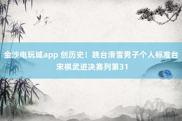 金沙电玩城app 创历史！跳台滑雪男子个人标准台 宋祺武进决赛列第31