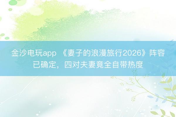 金沙电玩app 《妻子的浪漫旅行2026》阵容已确定，四对夫妻竟全自带热度