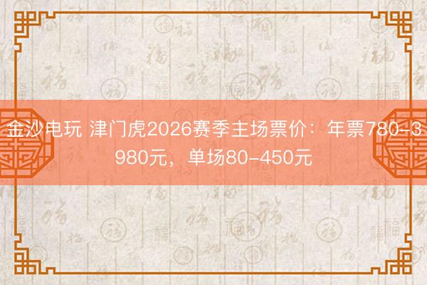 金沙电玩 津门虎2026赛季主场票价：年票780-3980元，单场80-450元