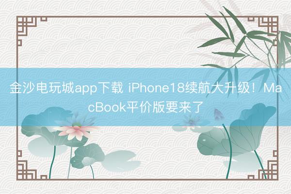 金沙电玩城app下载 iPhone18续航大升级！MacBook平价版要来了