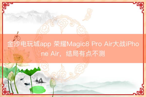 金沙电玩城app 荣耀Magic8 Pro Air大战iPhone Air，结局有点不测