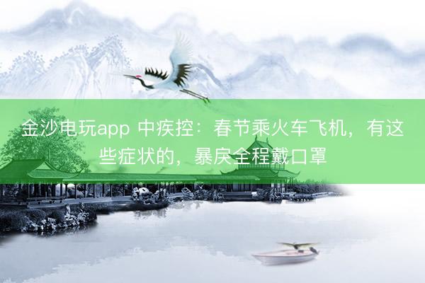金沙电玩app 中疾控：春节乘火车飞机，有这些症状的，暴戾全程戴口罩