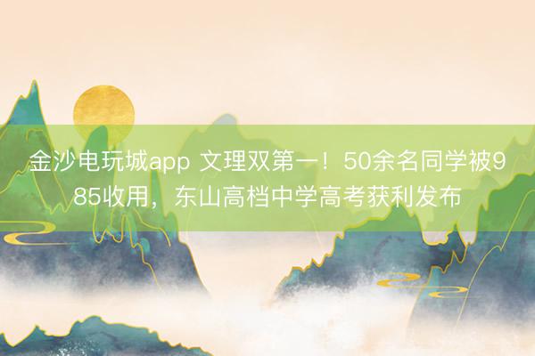 金沙电玩城app 文理双第一!50余名同学被985收用,东山高档中学高考获利发布