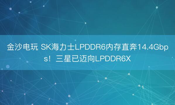 金沙电玩 SK海力士LPDDR6内存直奔14.4Gbps！三星已迈向LPDDR6X