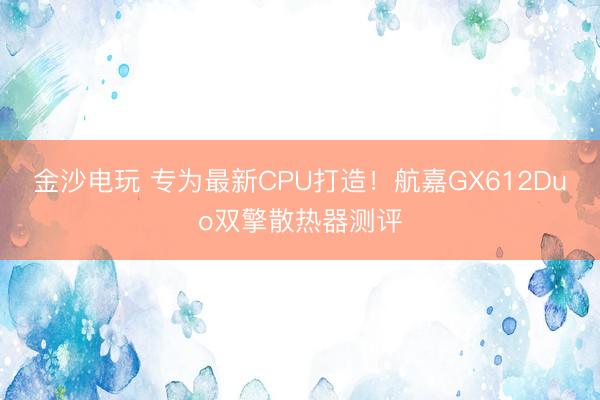 金沙电玩 专为最新CPU打造！航嘉GX612Duo双擎散热器测评