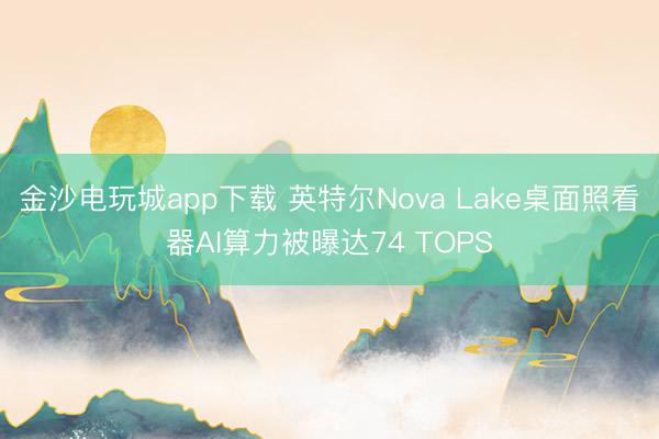 金沙电玩城app下载 英特尔Nova Lake桌面照看器AI算力被曝达74 TOPS