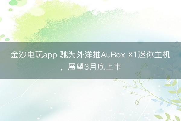 金沙电玩app 驰为外洋推AuBox X1迷你主机，展望3月底上市