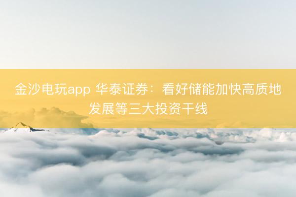 金沙电玩app 华泰证券：看好储能加快高质地发展等三大投资干线
