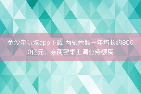 金沙电玩城app下载 两融余额一年增长约8000亿元,券商密集上调业务额度