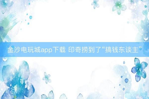金沙电玩城app下载 印奇捞到了“搞钱东谈主”