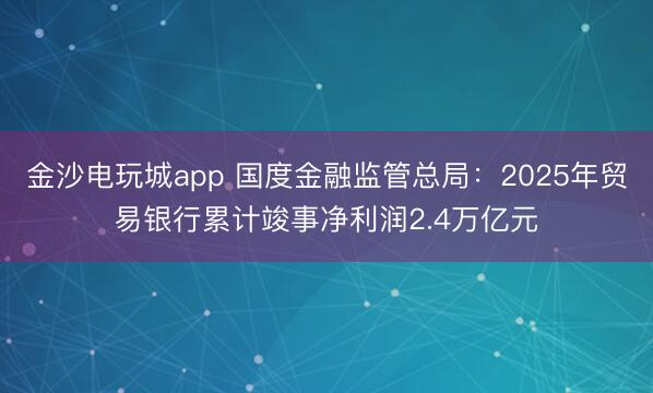金沙电玩城app 国度金融监管总局:2025年贸易银行累计竣事净利润2.4万亿元