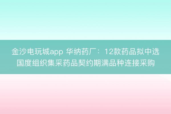 金沙电玩城app 华纳药厂：12款药品拟中选国度组织集采药品契约期满品种连接采购
