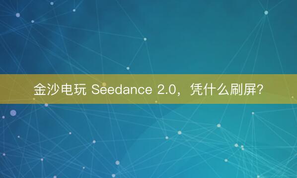 金沙电玩 Seedance 2.0,凭什么刷屏?