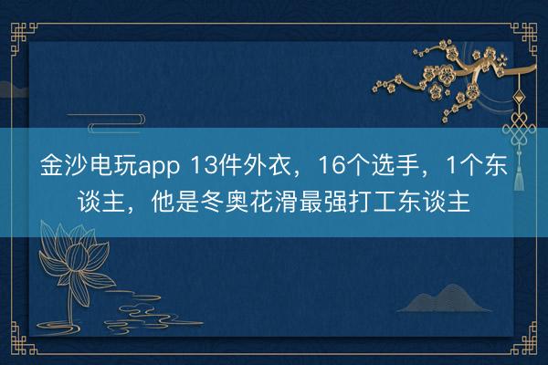 金沙电玩app 13件外衣，16个选手，1个东谈主，他是冬奥花滑最强打工东谈主