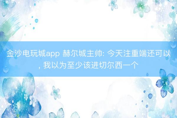 金沙电玩城app 赫尔城主帅: 今天注重端还可以, 我以为至少该进切尔西一个