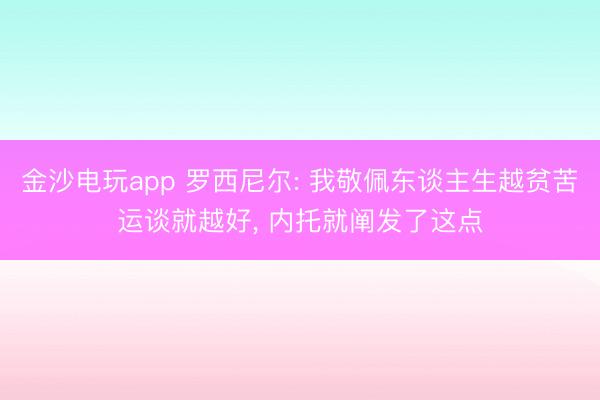 金沙电玩app 罗西尼尔: 我敬佩东谈主生越贫苦运谈就越好， 内托就阐发了这点