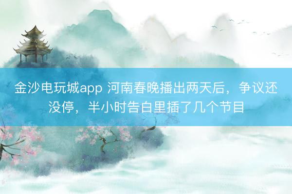 金沙电玩城app 河南春晚播出两天后,争议还没停,半小时告白里插了几个节目